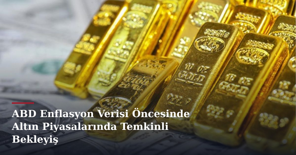 ABD Enflasyon Verisi Öncesinde Altın Piyasalarında Temkinli Bekleyiş