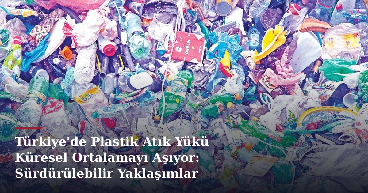Türkiye'de Plastik Atık Yükü Küresel Ortalamayı Aşıyor: Sürdürülebilir Yaklaşımlar