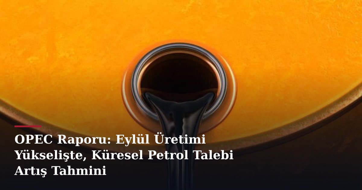 OPEC Raporu: Eylül Üretimi Yükselişte, Küresel Petrol Talebi Artış Tahmini