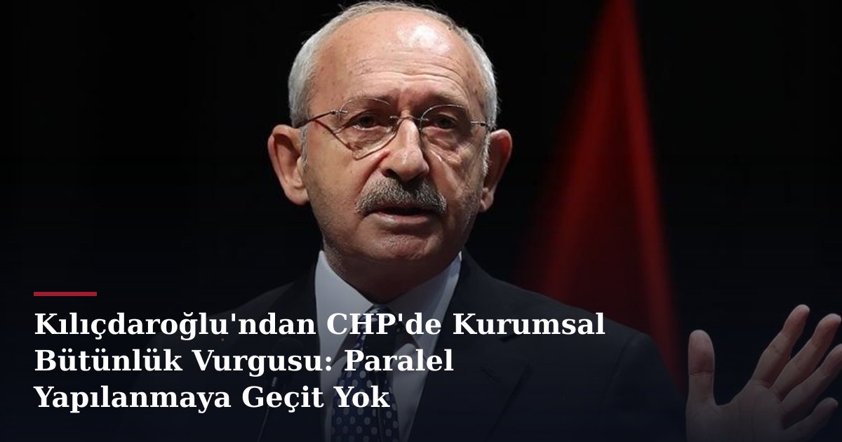 Kılıçdaroğlu'ndan CHP'de Kurumsal Bütünlük Vurgusu: Paralel Yapılanmaya Geçit Yok
