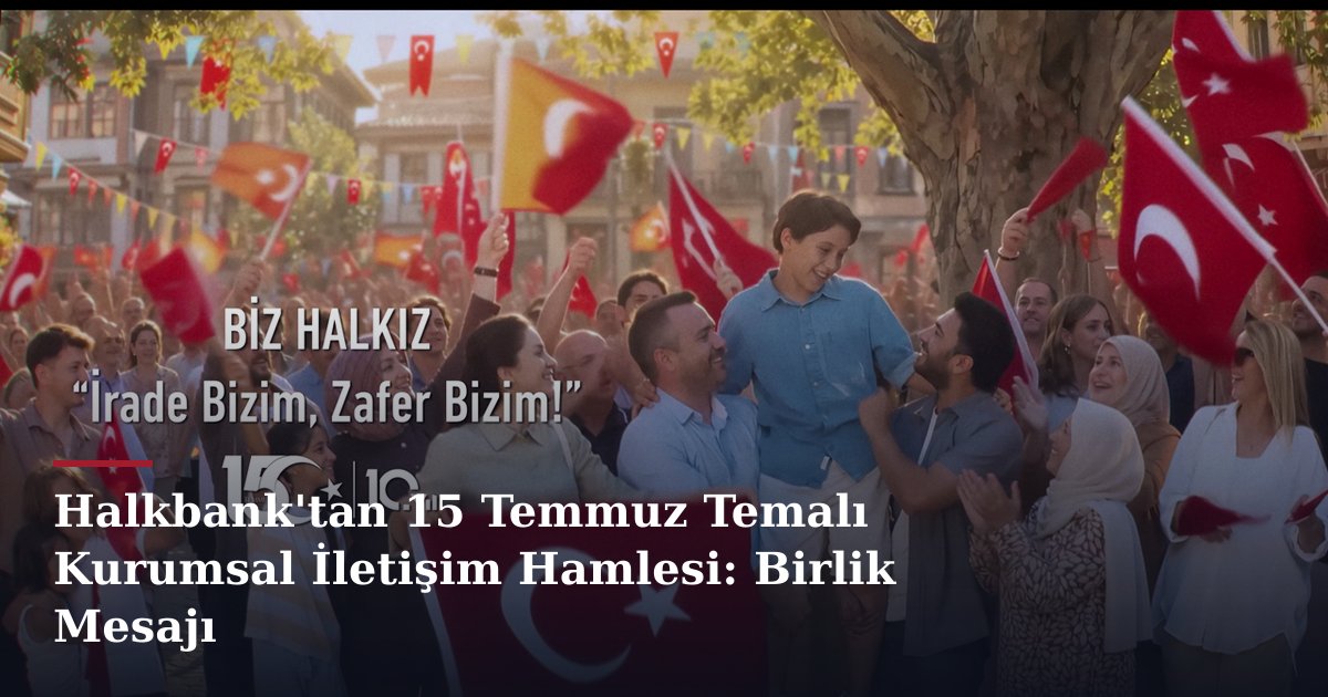 Halkbank'tan 15 Temmuz Temalı Kurumsal İletişim Hamlesi: Birlik Mesajı