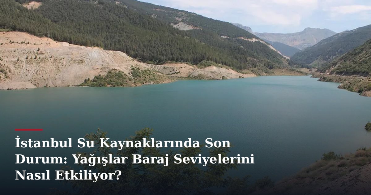 İstanbul Su Kaynaklarında Son Durum: Yağışlar Baraj Seviyelerini Nasıl Etkiliyor?