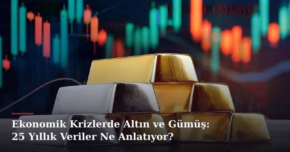 Ekonomik Krizlerde Altın ve Gümüş: 25 Yıllık Veriler Ne Anlatıyor?