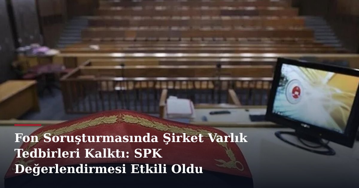 Fon Soruşturmasında Şirket Varlık Tedbirleri Kalktı: SPK Değerlendirmesi Etkili Oldu