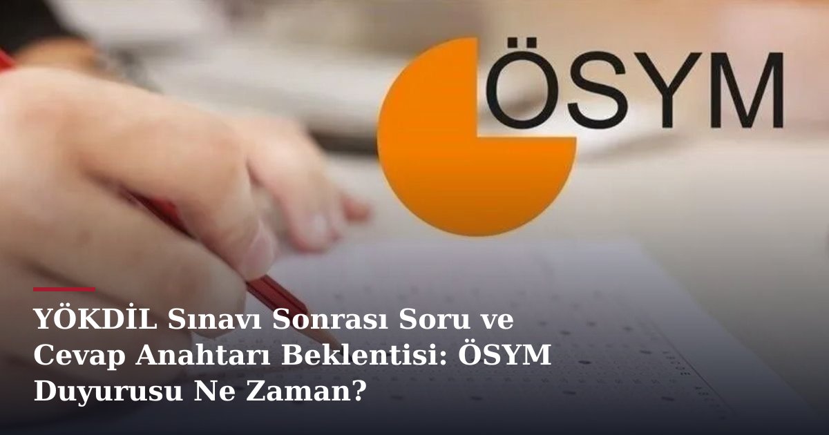 YÖKDİL Sınavı Sonrası Soru ve Cevap Anahtarı Beklentisi: ÖSYM Duyurusu Ne Zaman?