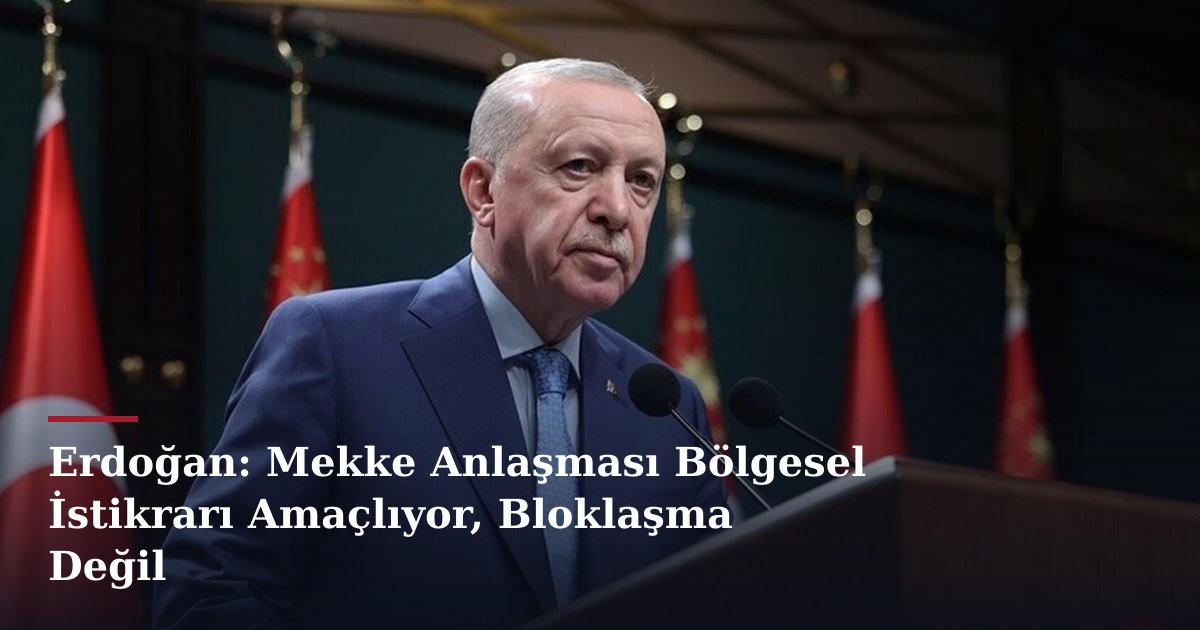 Erdoğan: Mekke Anlaşması Bölgesel İstikrarı Amaçlıyor, Bloklaşma Değil