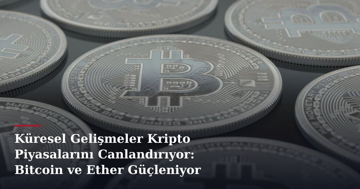 Küresel Gelişmeler Kripto Piyasalarını Canlandırıyor: Bitcoin ve Ether Güçleniyor
