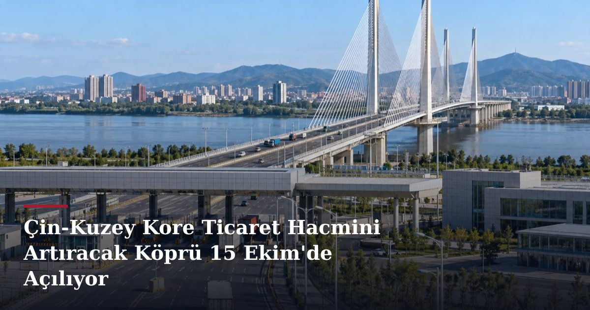 Çin-Kuzey Kore Ticaret Hacmini Artıracak Köprü 15 Ekim'de Açılıyor