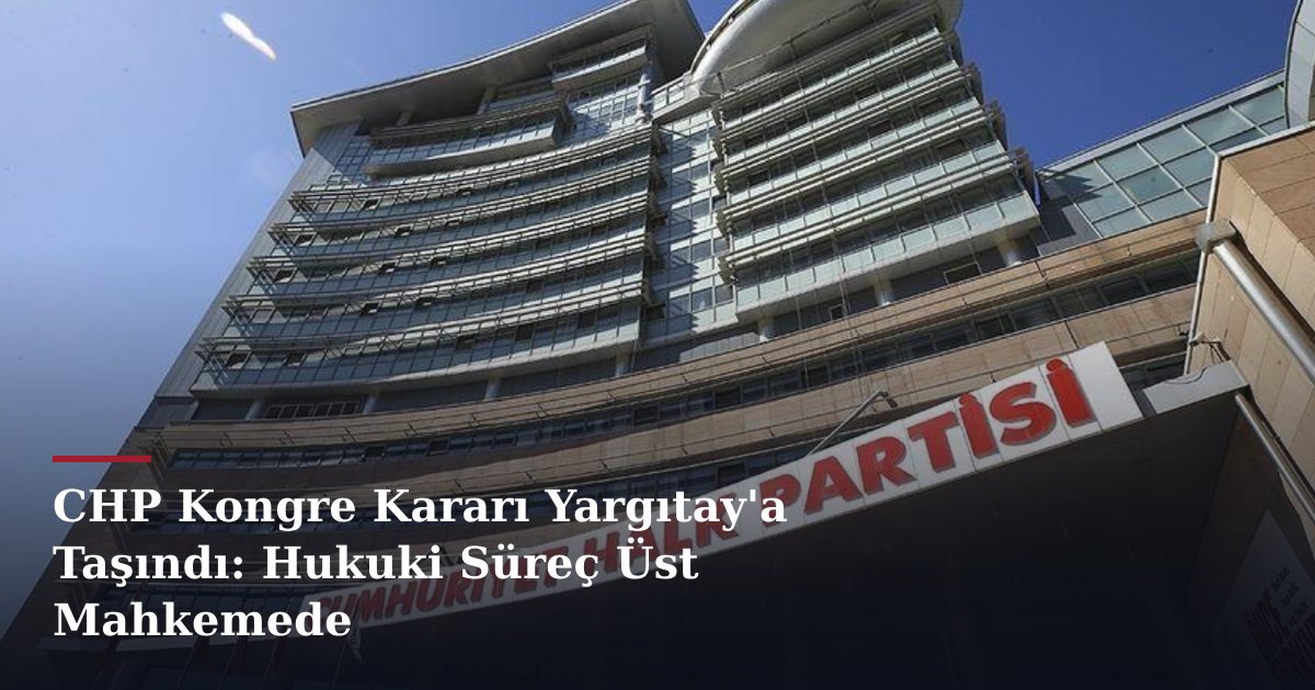 CHP Kongre Kararı Yargıtay'a Taşındı: Hukuki Süreç Üst Mahkemede
