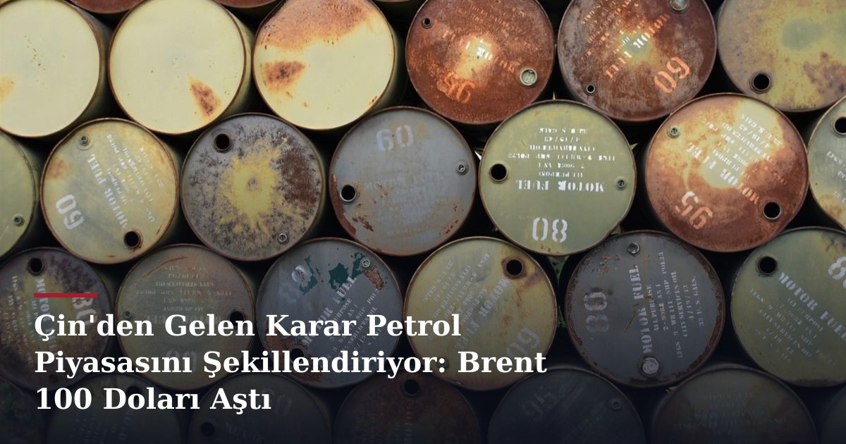 Çin'den Gelen Karar Petrol Piyasasını Şekillendiriyor: Brent 100 Doları Aştı
