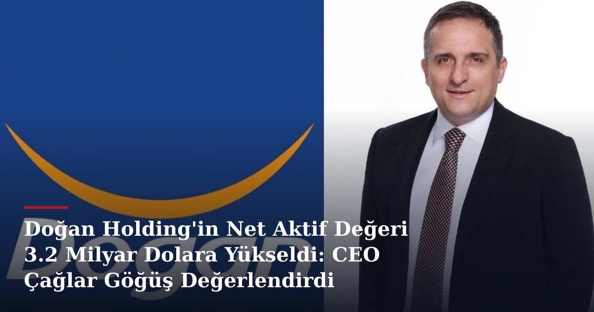 Doğan Holding'in Net Aktif Değeri 3.2 Milyar Dolara Yükseldi: CEO Çağlar Göğüş Değerlendirdi
