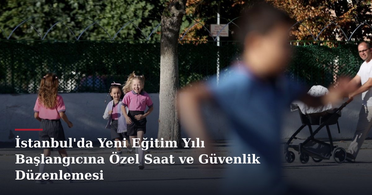 İstanbul'da Yeni Eğitim Yılı Başlangıcına Özel Saat ve Güvenlik Düzenlemesi