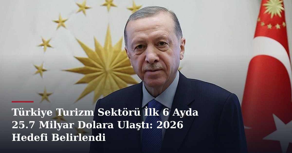 Türkiye Turizm Sektörü İlk 6 Ayda 25.7 Milyar Dolara Ulaştı: 2026 Hedefi Belirlendi