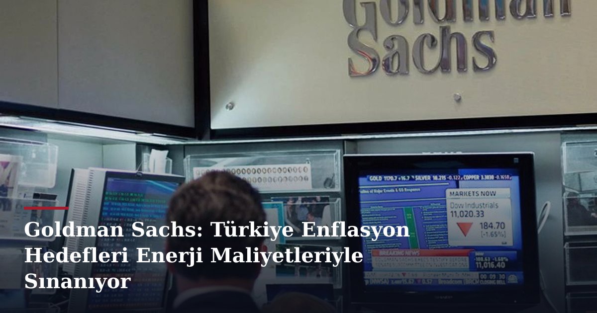 Goldman Sachs: Türkiye Enflasyon Hedefleri Enerji Maliyetleriyle Sınanıyor