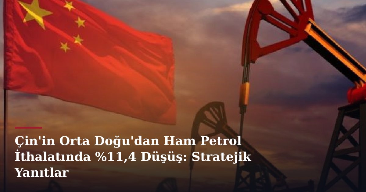 Çin'in Orta Doğu'dan Ham Petrol İthalatında %11,4 Düşüş: Stratejik Yanıtlar