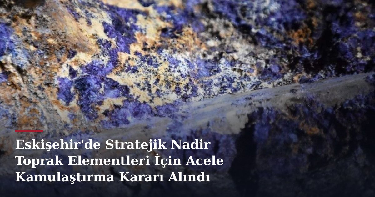 Eskişehir'de Stratejik Nadir Toprak Elementleri İçin Acele Kamulaştırma Kararı Alındı