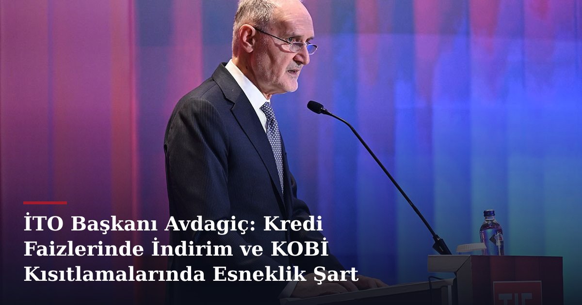 İTO Başkanı Avdagiç: Kredi Faizlerinde İndirim ve KOBİ Kısıtlamalarında Esneklik Şart