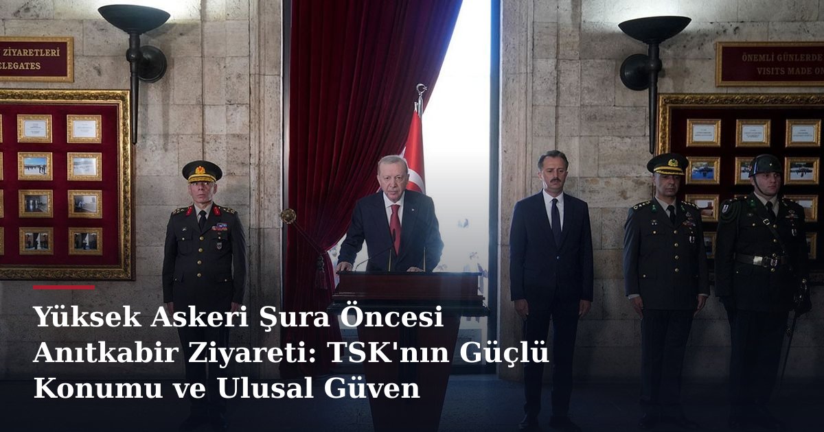 Yüksek Askeri Şura Öncesi Anıtkabir Ziyareti: TSK'nın Güçlü Konumu ve Ulusal Güven