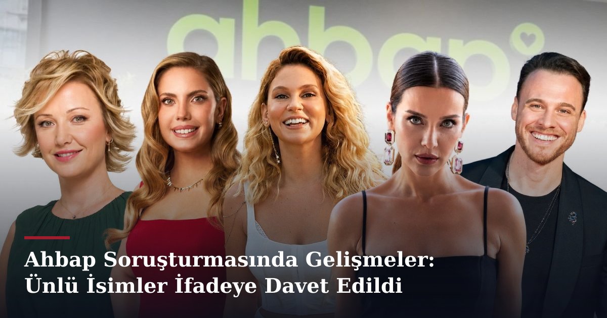 Ahbap Soruşturmasında Gelişmeler: Ünlü İsimler İfadeye Davet Edildi