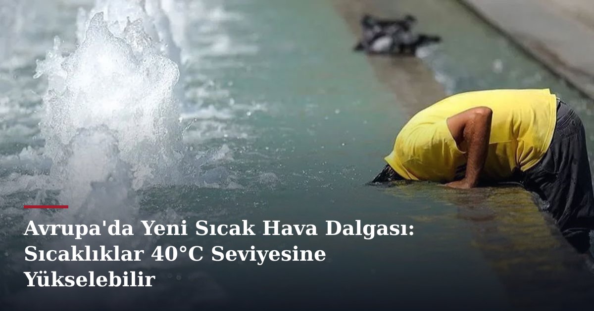 Avrupa'da Yeni Sıcak Hava Dalgası: Sıcaklıklar 40°C Seviyesine Yükselebilir