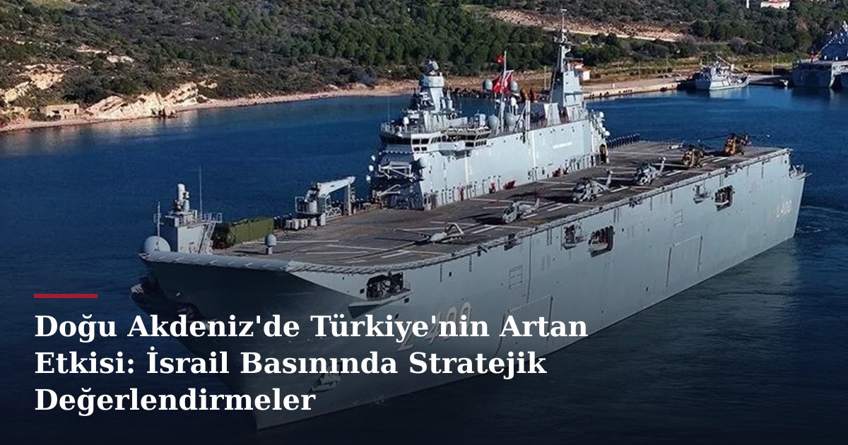 Doğu Akdeniz'de Türkiye'nin Artan Etkisi: İsrail Basınında Stratejik Değerlendirmeler