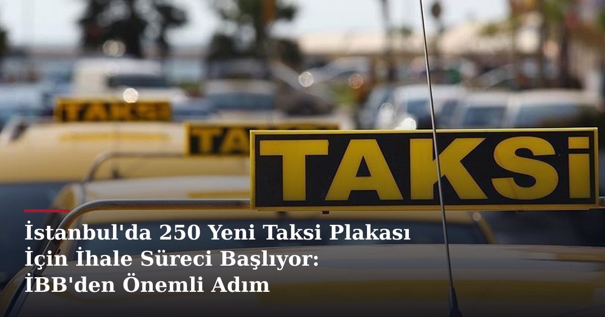 İstanbul'da 250 Yeni Taksi Plakası İçin İhale Süreci Başlıyor: İBB'den Önemli Adım