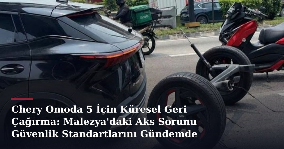 Chery Omoda 5 İçin Küresel Geri Çağırma: Malezya'daki Aks Sorunu Güvenlik Standartlarını Gündemde