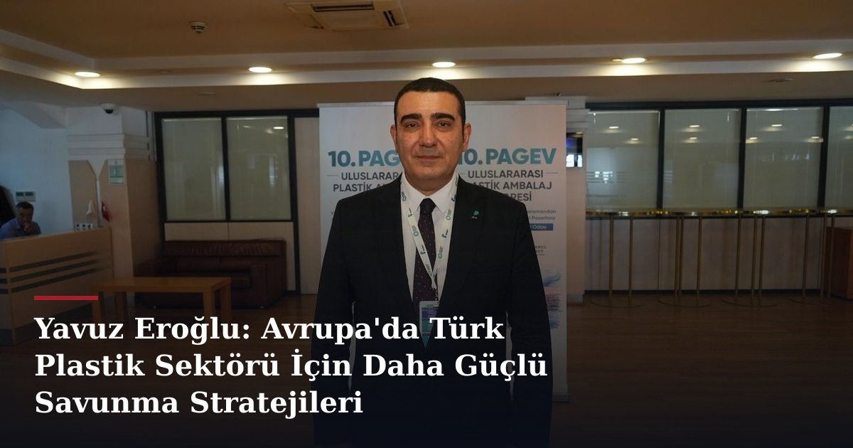 Yavuz Eroğlu: Avrupa'da Türk Plastik Sektörü İçin Daha Güçlü Savunma Stratejileri