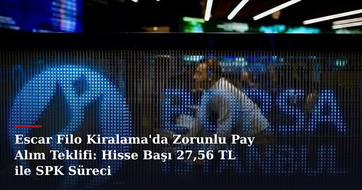Escar Filo Kiralama'da Zorunlu Pay Alım Teklifi: Hisse Başı 27,56 TL ile SPK Süreci