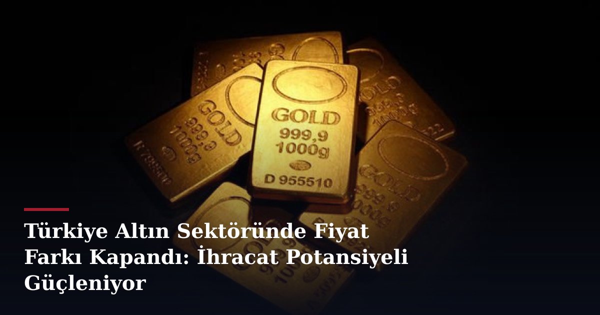 Türkiye Altın Sektöründe Fiyat Farkı Kapandı: İhracat Potansiyeli Güçleniyor