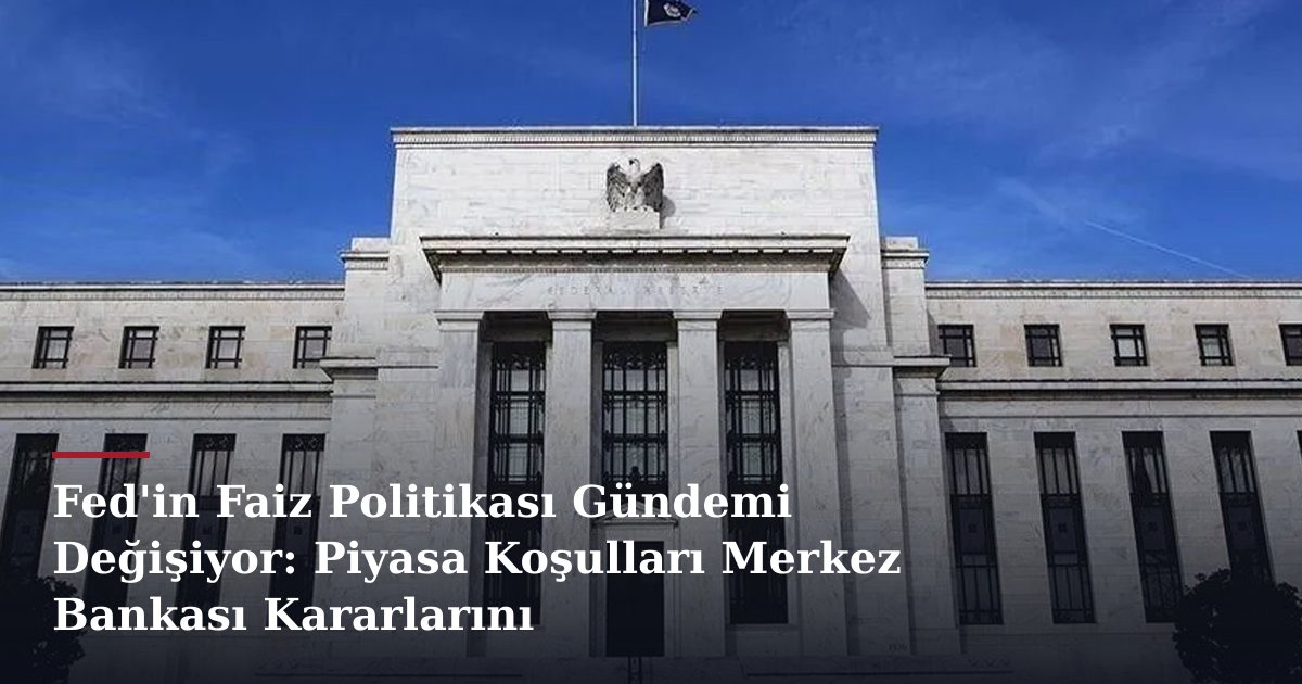 Fed'in Faiz Politikası Gündemi Değişiyor: Piyasa Koşulları Merkez Bankası Kararlarını Şekillendiriyor