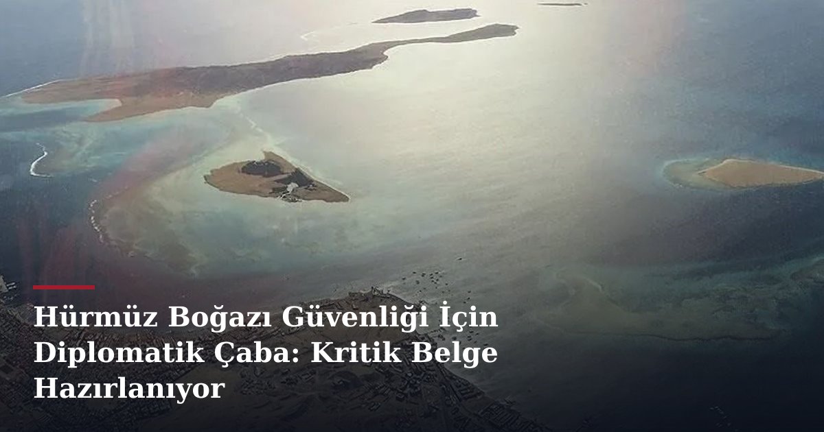 Hürmüz Boğazı Güvenliği İçin Diplomatik Çaba: Kritik Belge Hazırlanıyor