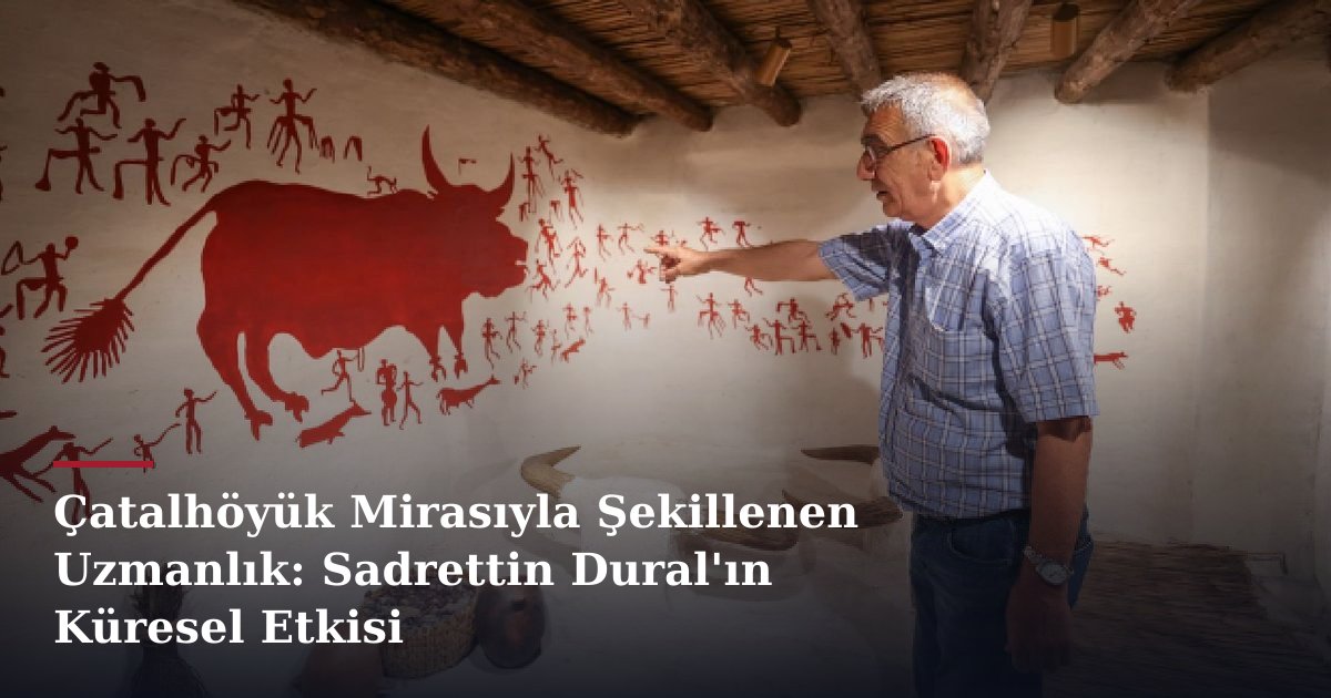 Çatalhöyük Mirasıyla Şekillenen Uzmanlık: Sadrettin Dural'ın Küresel Etkisi