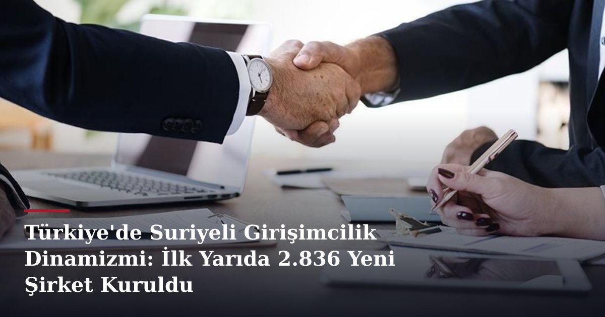 Türkiye'de Suriyeli Girişimcilik Dinamizmi: İlk Yarıda 2.836 Yeni Şirket Kuruldu