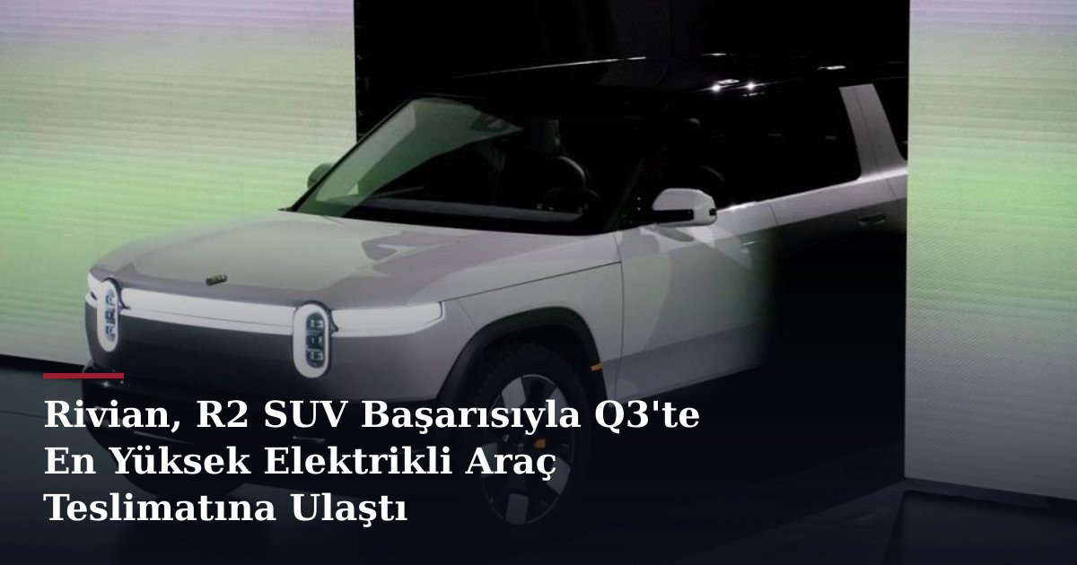 Rivian, R2 SUV Başarısıyla Q3'te En Yüksek Elektrikli Araç Teslimatına Ulaştı