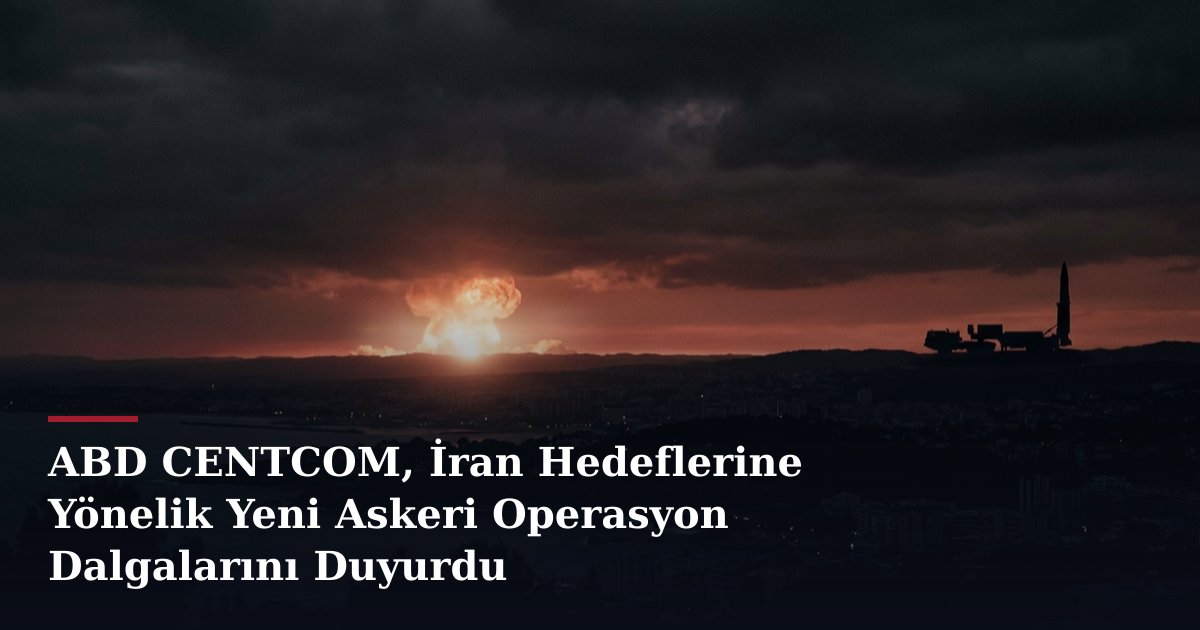 ABD CENTCOM, İran Hedeflerine Yönelik Yeni Askeri Operasyon Dalgalarını Duyurdu