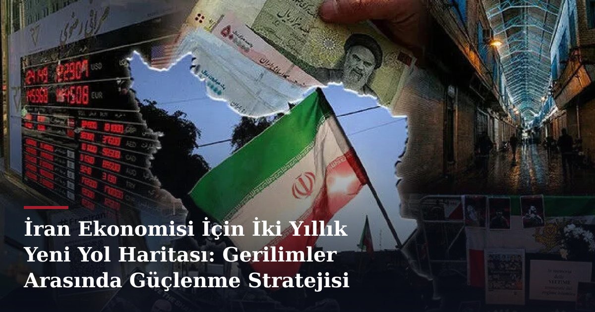 İran Ekonomisi İçin İki Yıllık Yeni Yol Haritası: Gerilimler Arasında Güçlenme Stratejisi