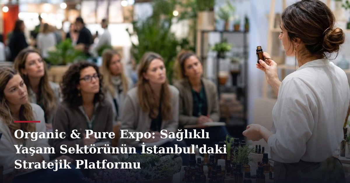 Organic & Pure Expo: Sağlıklı Yaşam Sektörünün İstanbul'daki Stratejik Platformu