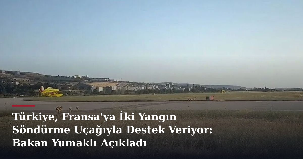Türkiye, Fransa'ya İki Yangın Söndürme Uçağıyla Destek Veriyor: Bakan Yumaklı Açıkladı