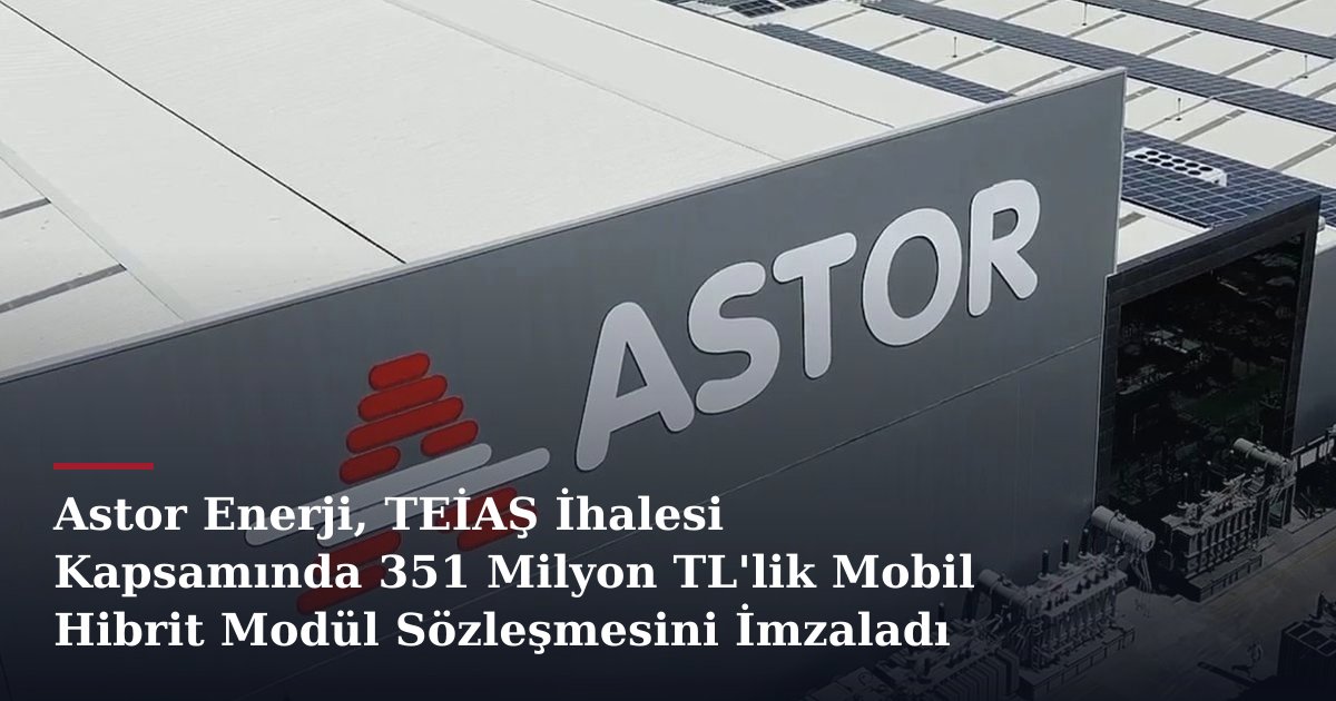 Astor Enerji, TEİAŞ İhalesi Kapsamında 351 Milyon TL'lik Mobil Hibrit Modül Sözleşmesini İmzaladı