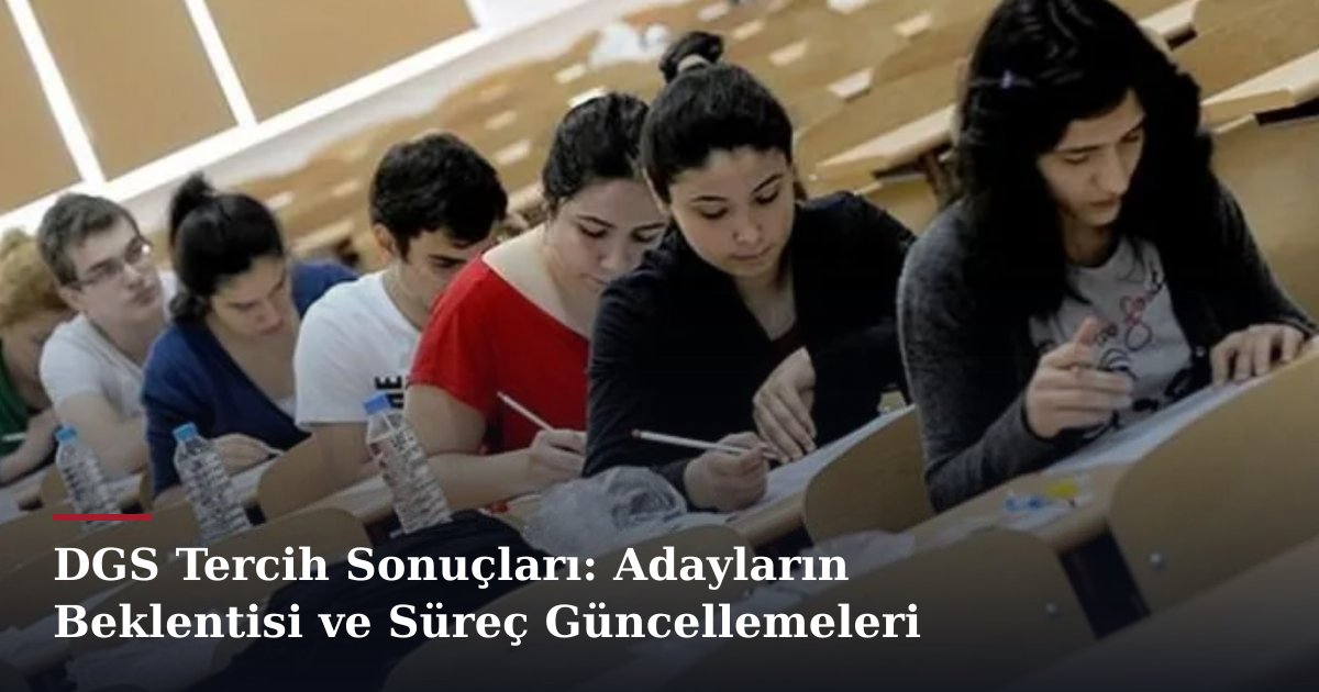 DGS Tercih Sonuçları: Adayların Beklentisi ve Süreç Güncellemeleri