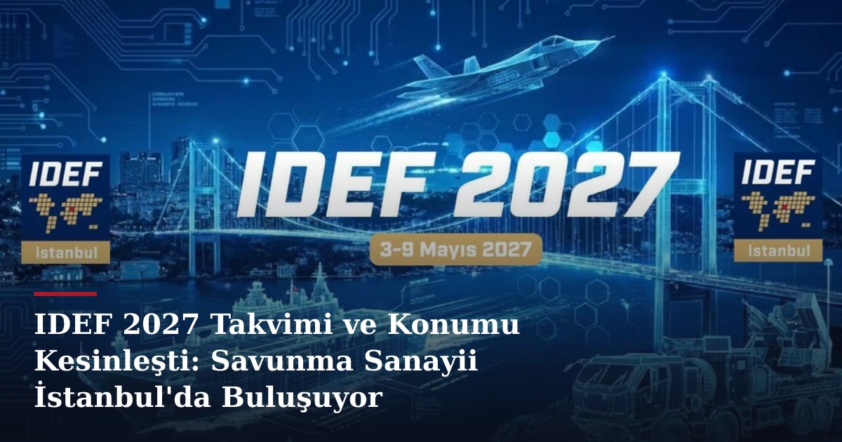 IDEF 2027 Takvimi ve Konumu Kesinleşti: Savunma Sanayii İstanbul'da Buluşuyor