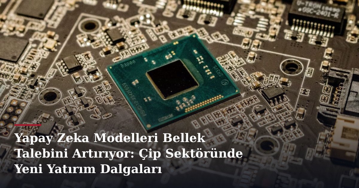 Yapay Zeka Modelleri Bellek Talebini Artırıyor: Çip Sektöründe Yeni Yatırım Dalgaları