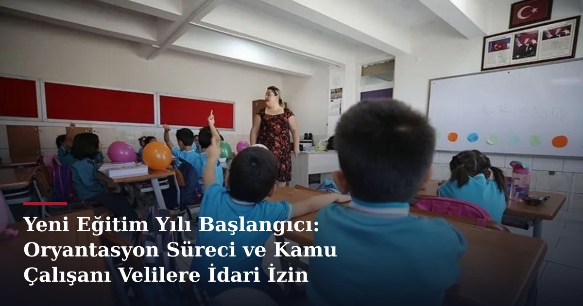 Yeni Eğitim Yılı Başlangıcı: Oryantasyon Süreci ve Kamu Çalışanı Velilere İdari İzin Düzenlemesi