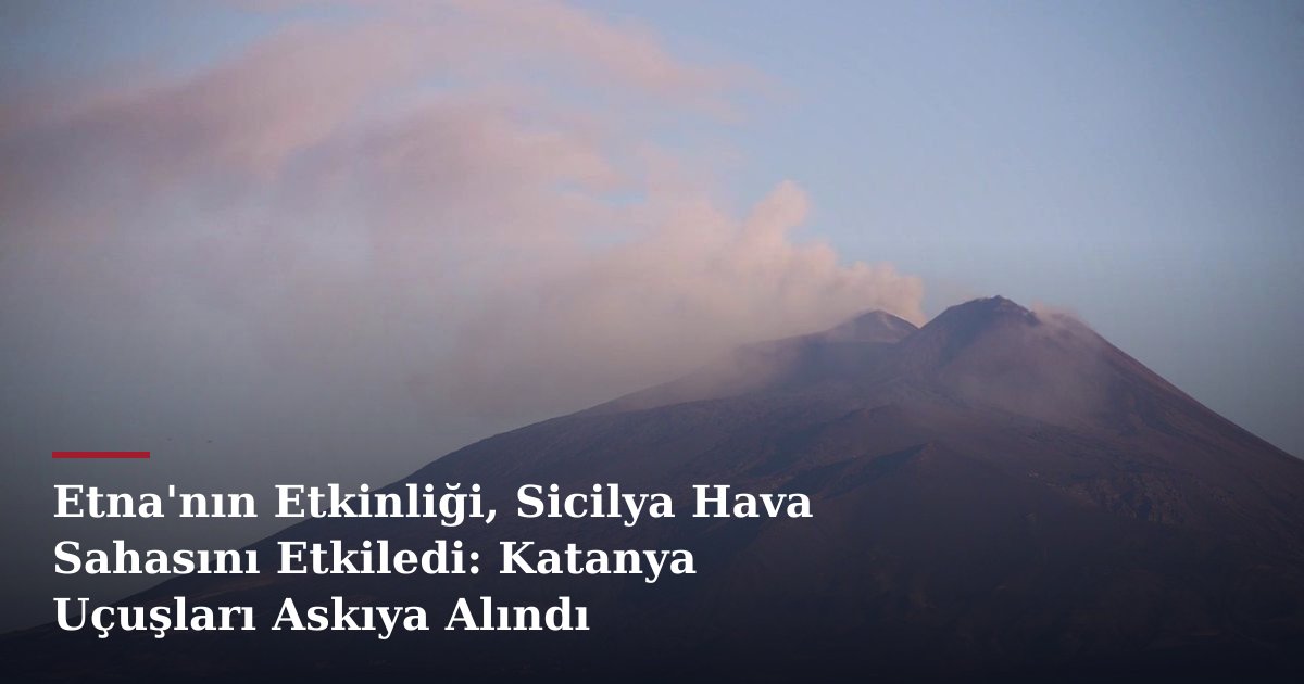 Etna'nın Etkinliği, Sicilya Hava Sahasını Etkiledi: Katanya Uçuşları Askıya Alındı
