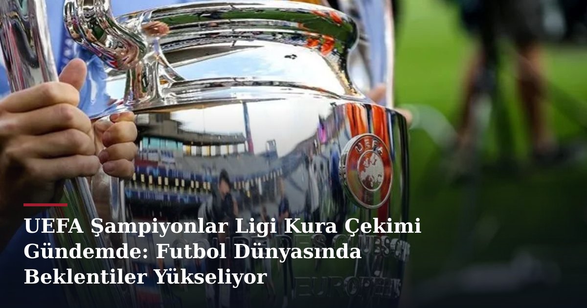 UEFA Şampiyonlar Ligi Kura Çekimi Gündemde: Futbol Dünyasında Beklentiler Yükseliyor