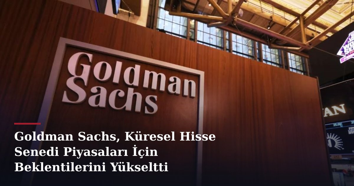 Goldman Sachs, Küresel Hisse Senedi Piyasaları İçin Beklentilerini Yükseltti
