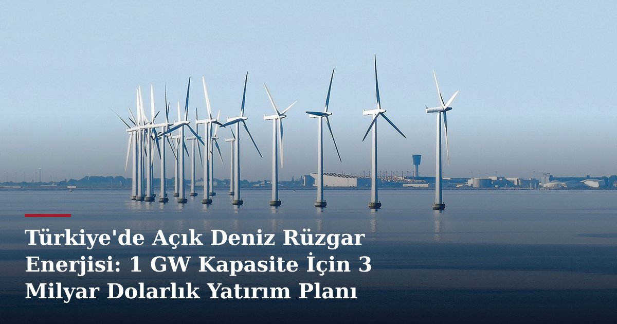 Türkiye'de Açık Deniz Rüzgar Enerjisi: 1 GW Kapasite İçin 3 Milyar Dolarlık Yatırım Planı