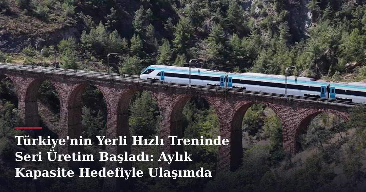 Türkiye'nin Yerli Hızlı Treninde Seri Üretim Başladı: Aylık Kapasite Hedefiyle Ulaşımda Dönüşüm
