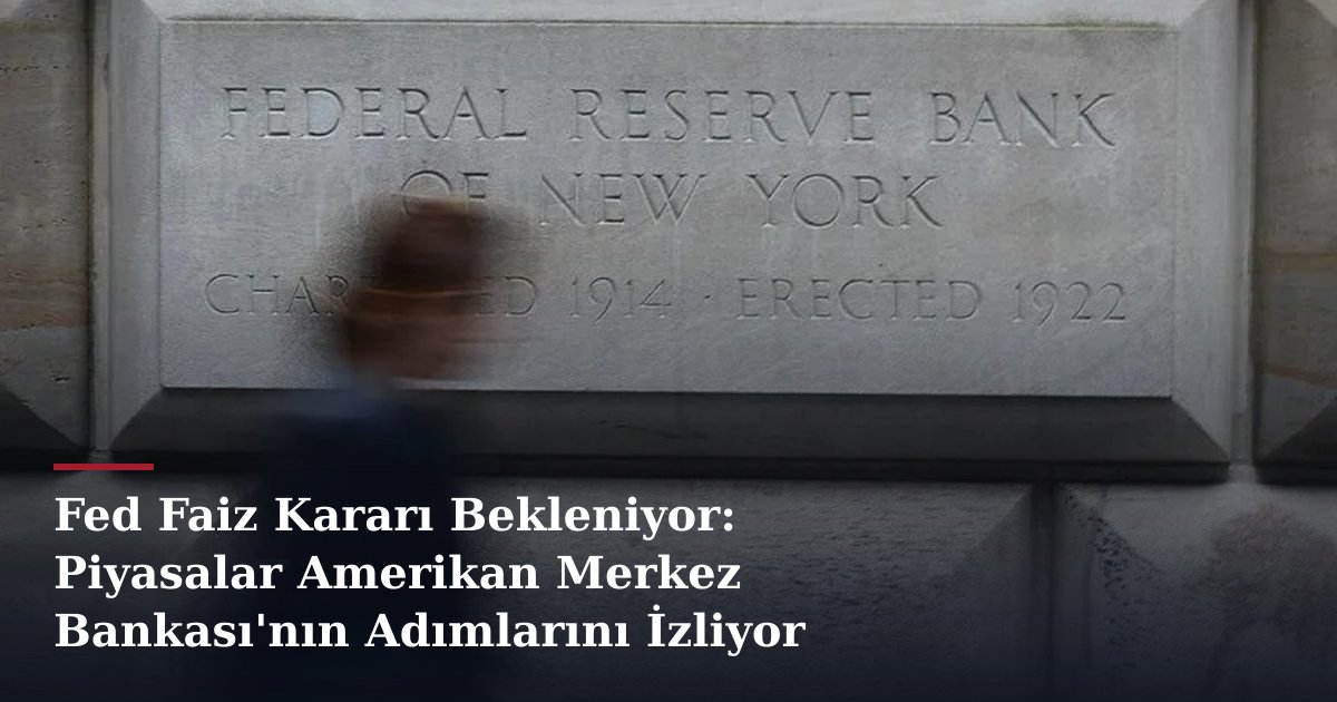 Fed Faiz Kararı Bekleniyor: Piyasalar Amerikan Merkez Bankası'nın Adımlarını İzliyor